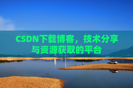 CSDN下载博客，技术分享与资源获取的平台